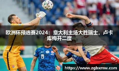 欧洲杯预选赛2024：意大利主场大胜瑞士，卢卡库梅开二度