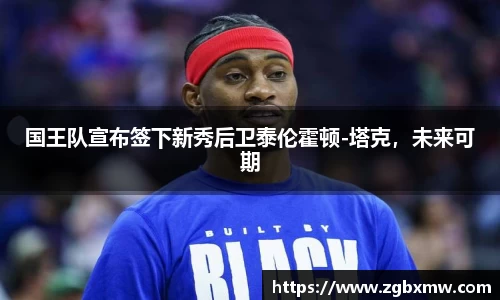 国王队宣布签下新秀后卫泰伦霍顿-塔克，未来可期