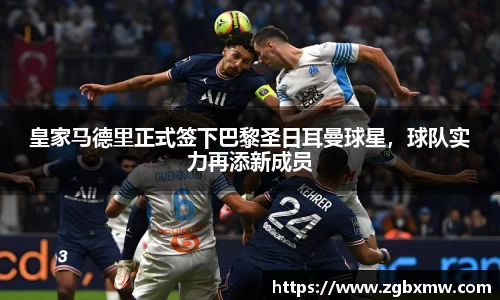 皇家马德里正式签下巴黎圣日耳曼球星，球队实力再添新成员
