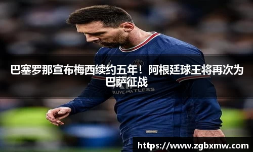 巴塞罗那宣布梅西续约五年！阿根廷球王将再次为巴萨征战