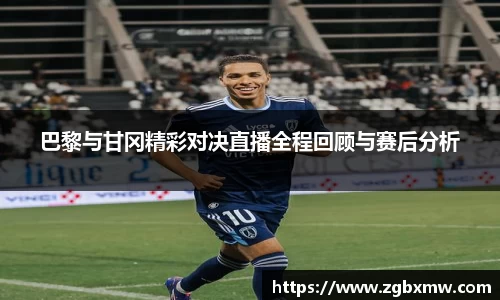 巴黎与甘冈精彩对决直播全程回顾与赛后分析