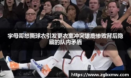 字母哥怒撕球衣引发更衣室冲突雄鹿惨败背后隐藏的队内矛盾