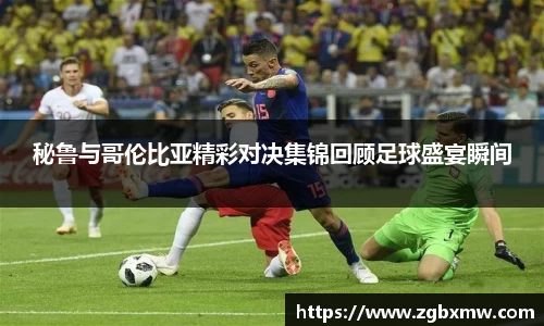 秘鲁与哥伦比亚精彩对决集锦回顾足球盛宴瞬间