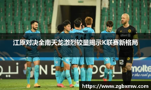 江原对决全南天龙激烈较量揭示K联赛新格局